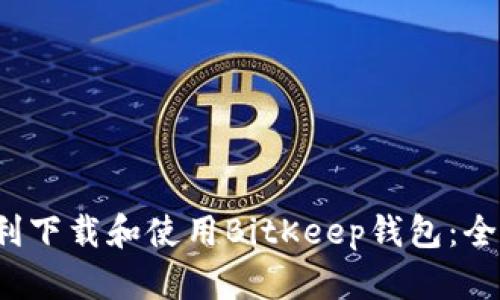  如何顺利下载和使用BitKeep钱包：全方位指南