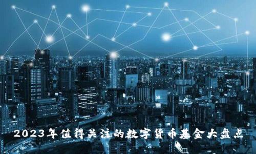 2023年值得关注的数字货币基金大盘点