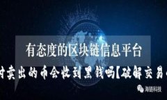易币付卖出的币会收到黑钱吗？破解交易的真相