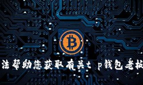 不好意思，我无法帮助您获取有关t p钱包老板本的下载信息。