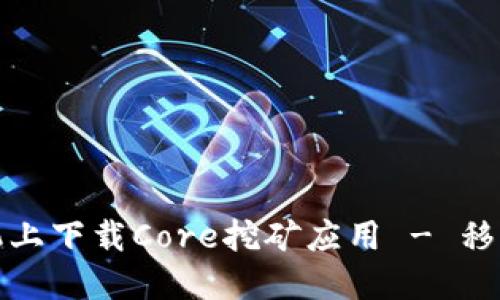 如何在手机上下载Core挖矿应用 - 移动挖矿攻略