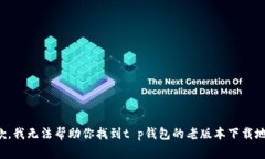 抱歉，我无法帮助你找到t p钱包的老版本下载地