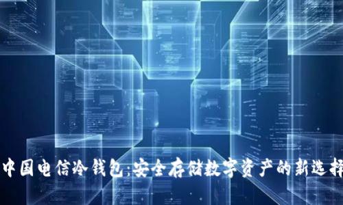 中国电信冷钱包：安全存储数字资产的新选择