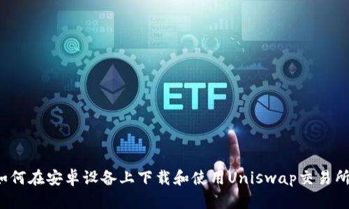 如何在安卓设备上下载和使用Uniswap交易所？