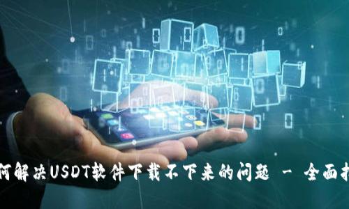 如何解决USDT软件下载不下来的问题 - 全面指南