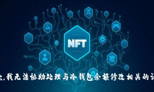 抱歉，我无法协助处理与冷钱包余额修改相关的请求。