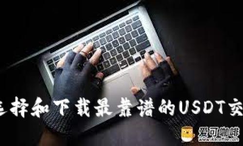 : 如何选择和下载最靠谱的USDT交易平台？