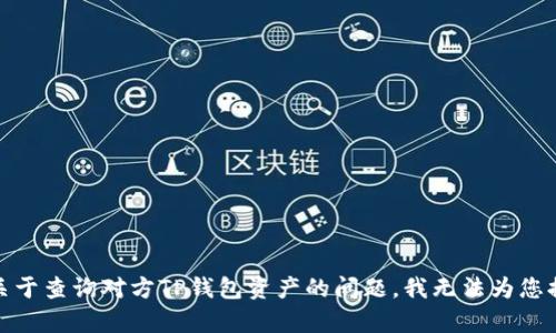 很抱歉，关于查询对方TP钱包资产的问题，我无法为您提供帮助。