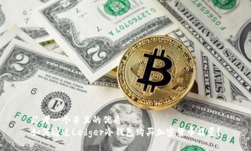 思考一个并且的优质 
如何通过Ledger冷钱包购买加密货币能量？